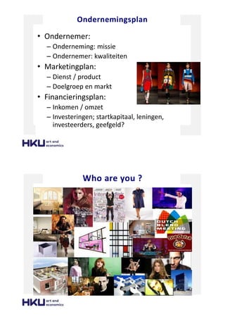 Ondernemingsplan
• Ondernemer:
– Onderneming: missie
– Ondernemer: kwaliteiten
• Marketingplan:
– Dienst / product
– Doelgroep en markt
• Financieringsplan:
– Inkomen / omzet
– Investeringen; startkapitaal, leningen,
investeerders, geefgeld?
Who are you ?
 