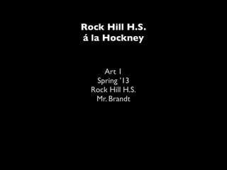 Rock Hill H.S.
á la Hockney
Art 1
Spring ’13
Rock Hill H.S.
Mr. Brandt
 