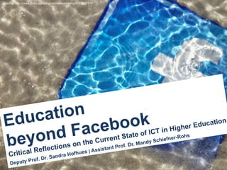 (1)	
  
Source: http://www.flickr.com/photos/mkhmarketing/8527527570
Education
beyond Facebook
Critical Reflections on the Current State of ICT in Higher Education
Deputy Prof. Dr. Sandra Hofhues | Assistant Prof. Dr. Mandy Schiefner-Rohs
 