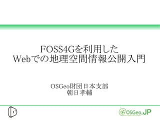 FOSS4Gを利用した
Webでの地理空間情報公開入門
OSGeo財団日本支部
朝日孝輔
 