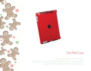 Gel iPad Case
Dimensions: 0.25” H x 7.5” W x 9.75” L
Gel protective case for iPad® 2. Available in Clear, Transparent Blue,
Transparent Green, Transparent Red, Transparent Yellow.
 