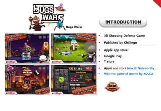 INTRODUCTION
Bugs Wars


               3D Shooting Defense Game

               Published by Chillingo

               Apple app store
               Google Play
               T store

               Apple app store New & Noteworthy
               Won the game of month by KOCCA
 