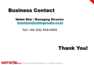 Business Contact
  Helen Kim / Managing Director
   helenkim@hotdogstudio.co.kr

     Tel: +82 (02) 542-4956




                              Thank You!
 