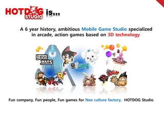 …

     A 6 year history, ambitious Mobile Game Studio specialized
          in arcade, action games based on 3D technology.




Fun company, Fun people, Fun games for Neo culture factory, HOTDOG Studio
 