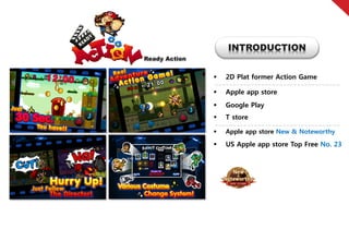 INTRODUCTION
Ready Action


                  2D Plat former Action Game

                  Apple app store
                  Google Play
                  T store

                  Apple app store New & Noteworthy

                  US Apple app store Top Free No. 23
 