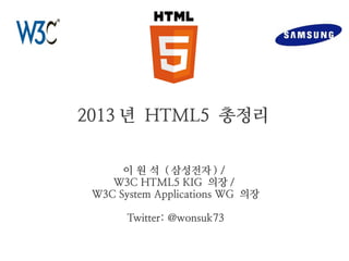 2013 년 HTML5 총정리
이 원 석 ( 삼성전자 ) /
W3C HTML5 KIG 의장 /
W3C System Applications WG 의장
Twitter: @wonsuk73

 