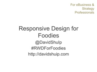 For eBusiness &
Strategy
Professionals
Responsive Design for
Foodies
@DavidShuIp
#RWDForFoodies
http://davidshuip.com
 