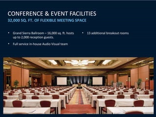 CONFERENCE & EVENT FACILITIES
32,000 SQ. FT. OF FLEXIBLE MEETING SPACE

•   Grand Sierra Ballroom – 16,000 sq. ft. hosts   •   13 additional breakout rooms
    up to 2,000 reception guests.
•   Full service in-house Audio Visual team
 