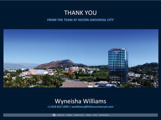 THANK YOU
FROM THE TEAM AT HILTON UNIVERSAL CITY




     Wyneisha Williams
+1 818 623 1409 | wwilliams@hiltonuniversal.com
 