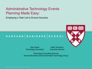 Copyright © President & Fellows of Harvard College
Administrative Technology Events
Planning Made Easy:
Employing a Task List to Ensure Success
Sam Dowd
Technology Consultant
Molly Tomlinson
Associate Director
Technology Consulting Services
Harvard Business School Information Technology Group
 