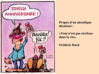 Propos d’un alcoolique
désabusé :
«Tout n'est pas cirrhose
dans la vie».
Frédéric Dard
 