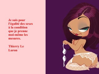 Je suis pour
l'égalité des sexes
à la condition
que je prenne
moi-même les
mesures.
Thierry Le
Luron
 