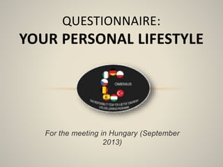 QUESTIONNAIRE: 
YOUR PERSONAL LIFESTYLE 
For the meeting in Hungary (September 
2013) 
 