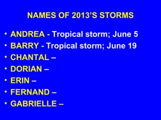 NAMES OF 2013’S STORMS
• ANDREA - Tropical storm; June 5
• BARRY - Tropical storm; June 19
• CHANTAL –
• DORIAN –
• ERIN –
• FERNAND –
• GABRIELLE –
 