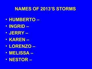 NAMES OF 2013’S STORMS
• HUMBERTO –
• INGRID –
• JERRY –
• KAREN –
• LORENZO –
• MELISSA –
• NESTOR –
 
