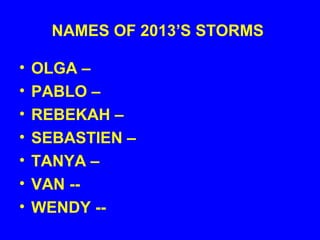 NAMES OF 2013’S STORMS
• OLGA –
• PABLO –
• REBEKAH –
• SEBASTIEN –
• TANYA –
• VAN --
• WENDY --
 