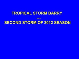 TROPICAL STORM BARRY
---
SECOND STORM OF 2012 SEASON
 