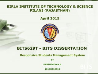 Responsive Students Management System
BITS629T - BITS DISSERTATION
BIRLA INSTITUTE OF TECHNOLOGY & SCIENCE
PILANI (RAJASTHAN)
April 2015
By
KARTHIKEYAN B
2013HZ12018
 