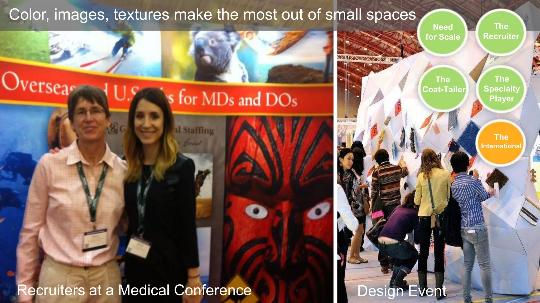 Color, images, textures make the most out of small spaces
Need
for Scale

The
Recruiter

The
Coat-Tailer

The
Specialty
Player

The
International

Recruiters at a Medical Conference

Design Event

 