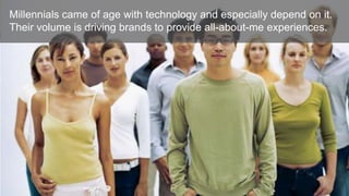 Millennials came of age with technology and especially depend on it.
Their volume is driving brands to provide all-about-me experiences.

 