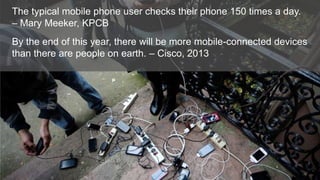 The typical mobile phone user checks their phone 150 times a day.
– Mary Meeker, KPCB
By the end of this year, there will be more mobile-connected devices
than there are people on earth. – Cisco, 2013

 
