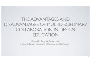 THE ADVANTAGES AND
DISADVANTAGES OF MULTIDISCIPLINARY
COLLABORATION IN DESIGN
EDUCATION
Hsien-HuiTang & Emily Hsiao
NationalTaiwan University of Science andTechnology
1
1
 
