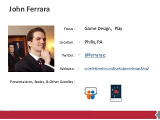 Focus:
Location:
Twitter:
Website:
Presentations, Books, & Other Goodies:
John Ferrara
Game Design, Play
Philly, PA
@ferra...