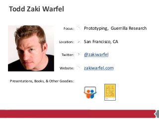 Focus:
Location:
Twitter:
Website:
Presentations, Books, & Other Goodies:
Todd Zaki Warfel
Prototyping, Guerrilla Research...