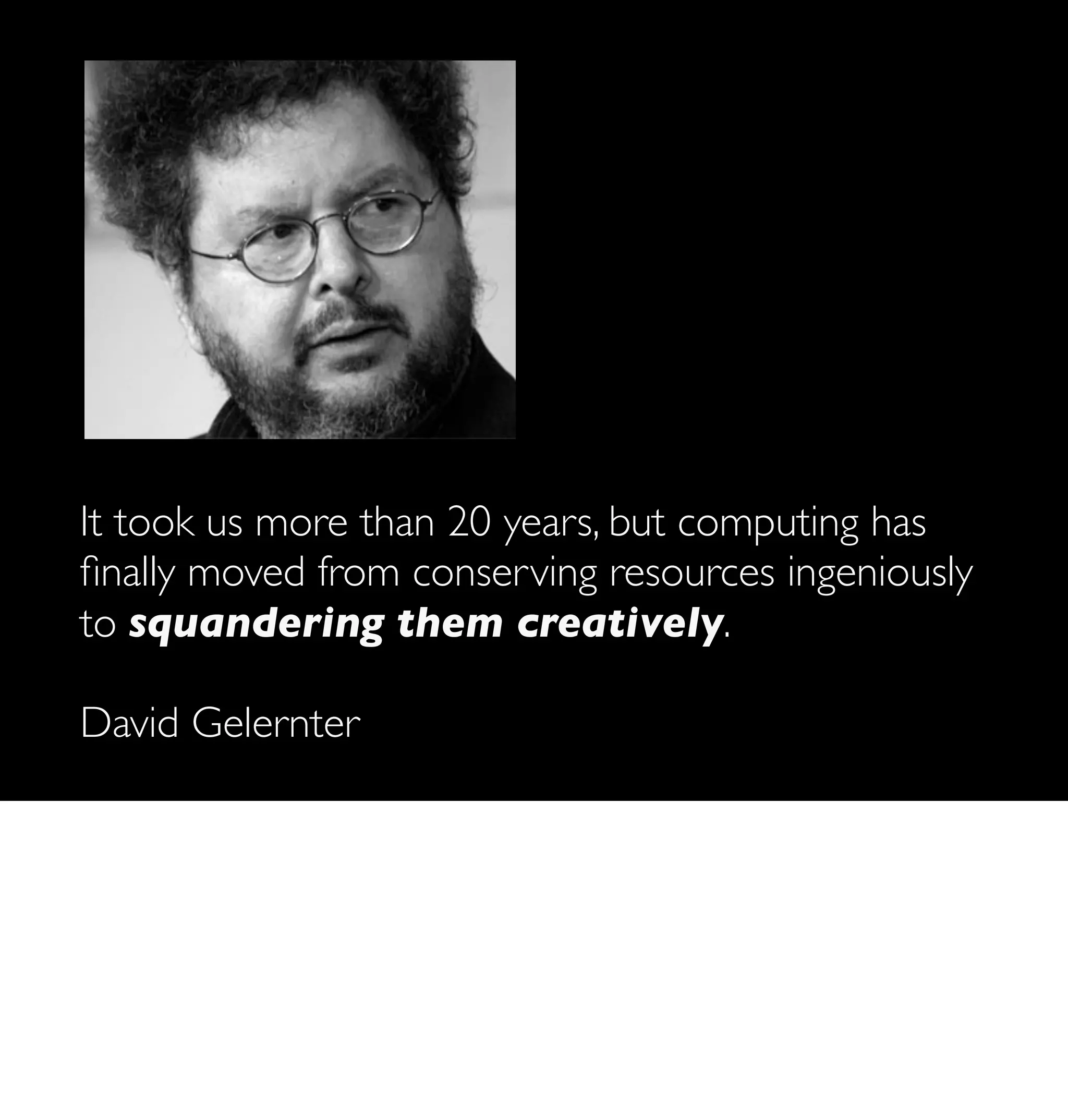 It took us more than 20 years, but computing has
ﬁnally moved from conserving resources ingeniously
to squandering them creatively.

David Gelernter
 