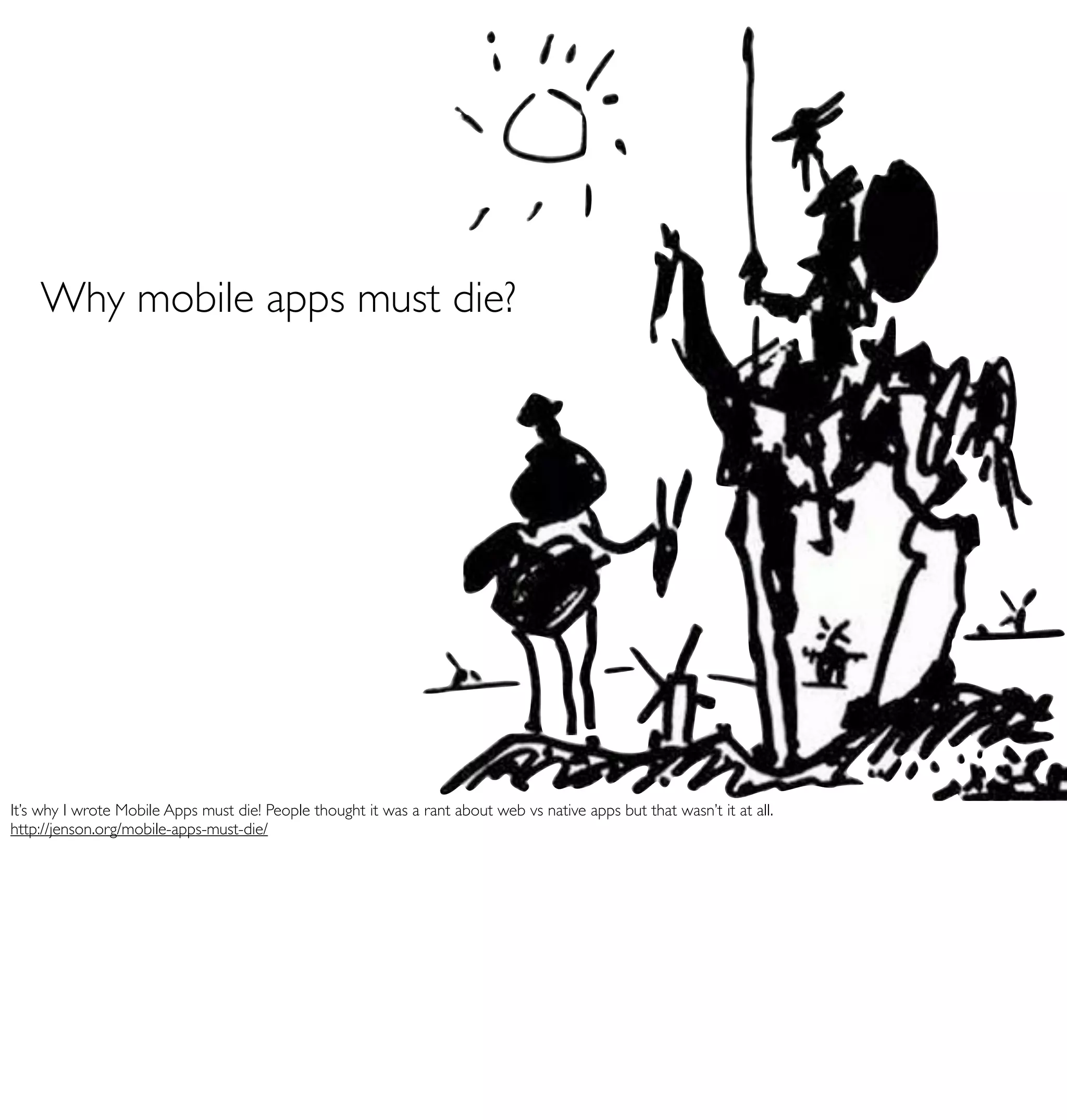 Why mobile apps must die?




It’s why I wrote Mobile Apps must die! People thought it was a rant about web vs native apps but that wasn’t it at all.
http://jenson.org/mobile-apps-must-die/
 