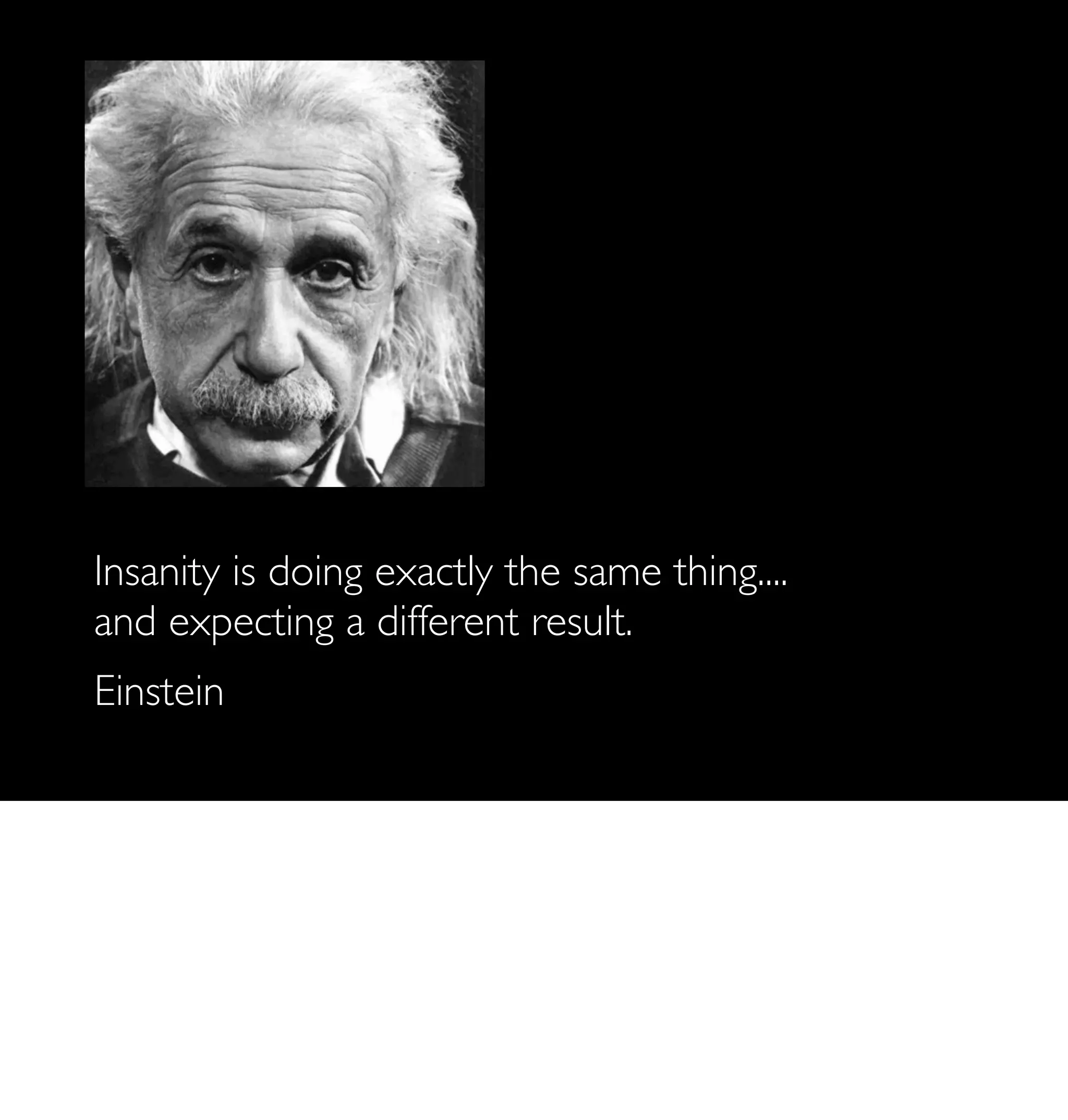Insanity is doing exactly the same thing....
and expecting a different result.
Einstein
 
