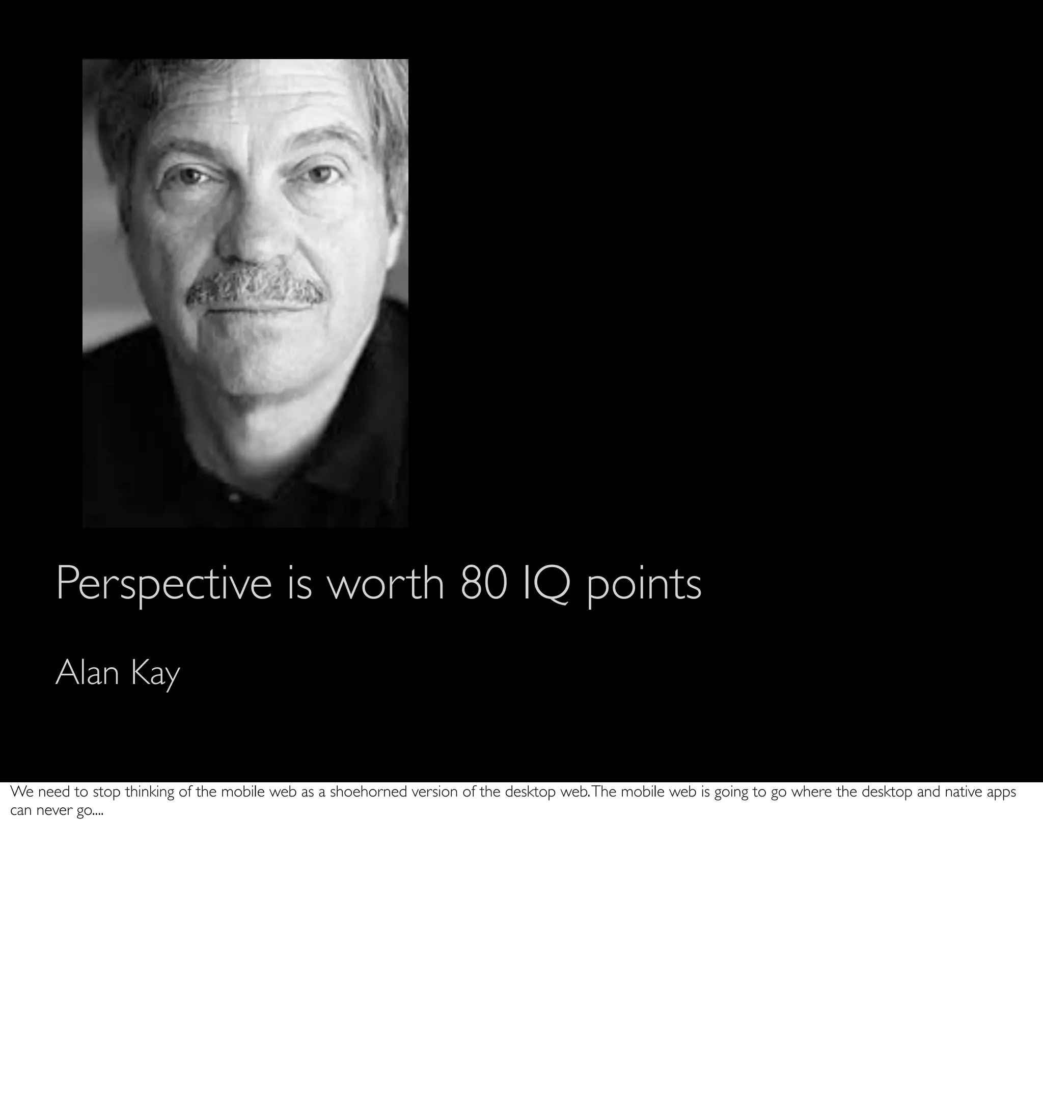 Perspective is worth 80 IQ points
      Alan Kay


We need to stop thinking of the mobile web as a shoehorned version of the desktop web. The mobile web is going to go where the desktop and native apps
can never go....
 