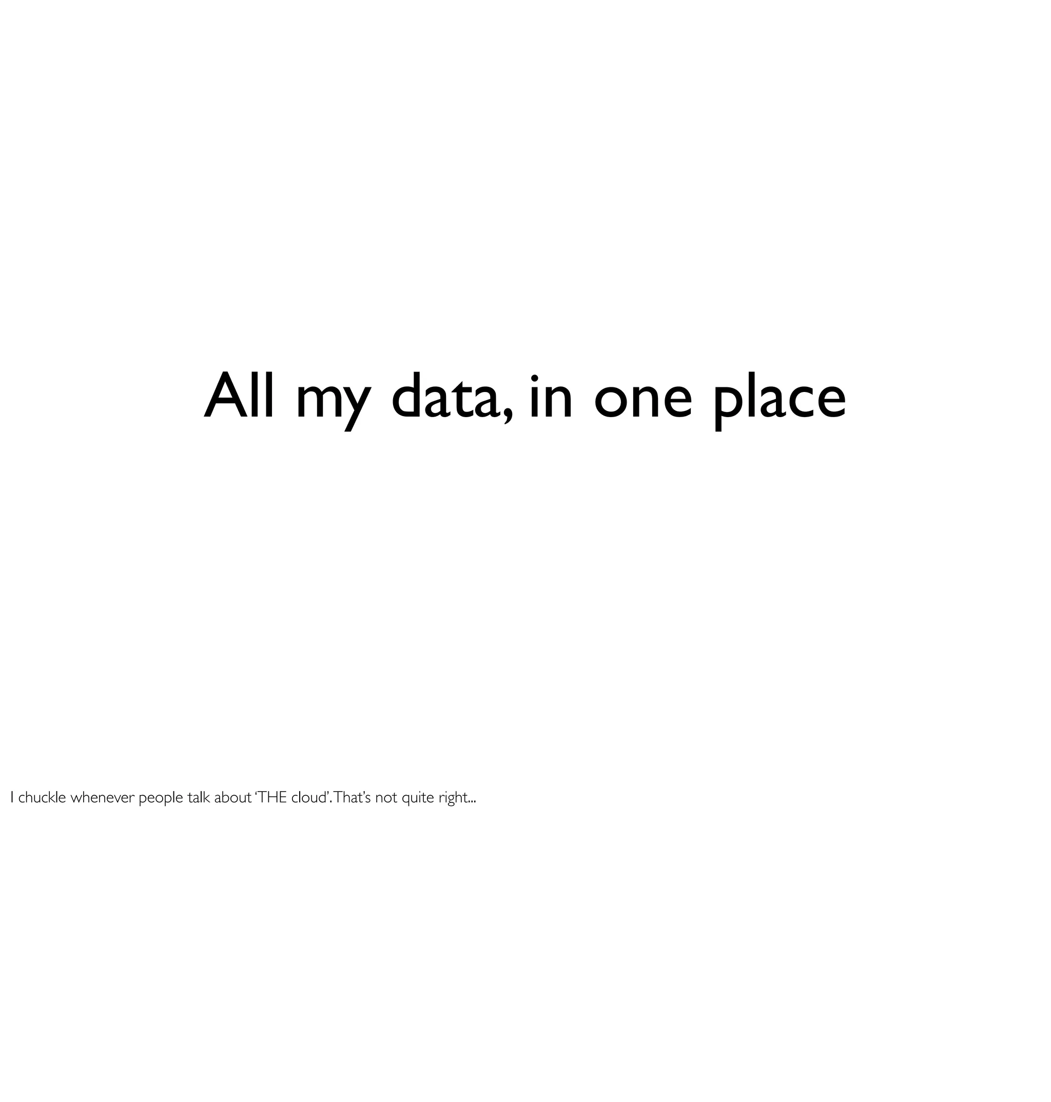 All my data, in one place




I chuckle whenever people talk about ‘THE cloud’. That’s not quite right...
 