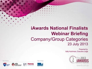 iAwards National Finalists
Webinar Briefing
Company/Group Categories
23 July 2013
Presented by:
Kelly Hutchinson, Executive Judge
 