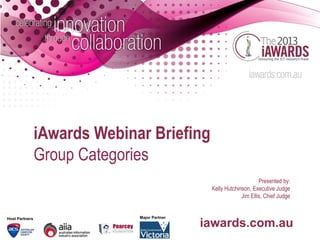 iAwards Webinar Briefing
                Group Categories
                                                                    Presented by:
                                               Kelly Hutchinson, Executive Judge
                                                            Jim Ellis, Chief Judge


Host Partners                 Major Partner

                                              iawards.com.au
 