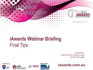 iAwards Webinar Briefing
                Final Tips
                                                                    Presented by:
                                               Kelly Hutchinson, Executive Judge
                                                            Jim Ellis, Chief Judge


Host Partners                 Major Partner

                                              iawards.com.au
 