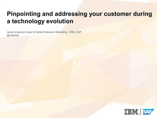 Pinpointing and addressing your customer during
a technology evolution
Jamie Anderson Head of Global Solutions Marketing, CRM, SAP
@collsdad
 