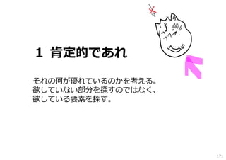 １ 肯定的であれ
それの何が優れているのかを考える。
欲していない部分を探すのではなく、
欲している要素を探す。

171

 