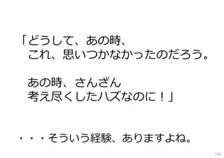 「どうして、あの時、
これ、思いつかなかったのだろう。
あの時、さんざん
考え尽くしたハズなのに！」
・・・そういう経験、ありますよね。
199

 