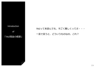 Introduction
TRIZって本読んでも、すごく難しくってさ・・・
of
「TRIZ理論の概要」

⼀⾔で⾔うと、どういうものなの、これ？

236

 