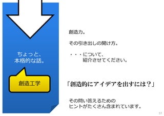 創造⼒。
その引き出しの開け⽅。

ちょっと、
本格的な話。

創造⼯学

・・・について、
紹介させてください。

「創造的にアイデアを出すには？」
その問い答えるための
ヒントがたくさん含まれています。
57

 