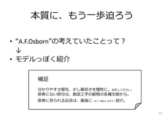 本質に、もう⼀歩迫ろう
• “A.F.Osborn”の考えていたことって？
↓
• モデルっぽく紹介
補⾜
分かりやすさ優先、少し厳密さを犠牲に。お許しください。
原典にない部分は、創造⼯学の範疇の各種⽂献から。
原典に⾒られる記述は、最後に（すごく細かい⽂字で）紹介。
65

 