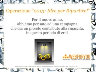 Operazione “2013: Idee per Ripartire!”
               Per il nuovo anno,
      abbiamo pensato ad una campagna
  che dia un piccolo contributo alla rinascita,
           in questo periodo di crisi.
 