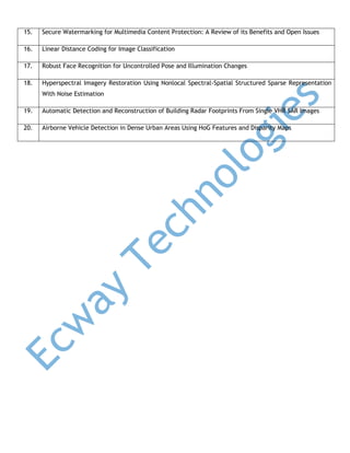 15. Secure Watermarking for Multimedia Content Protection: A Review of its Benefits and Open Issues
16. Linear Distance Coding for Image Classification
17. Robust Face Recognition for Uncontrolled Pose and Illumination Changes
18. Hyperspectral Imagery Restoration Using Nonlocal Spectral-Spatial Structured Sparse Representation
With Noise Estimation
19. Automatic Detection and Reconstruction of Building Radar Footprints From Single VHR SAR Images
20. Airborne Vehicle Detection in Dense Urban Areas Using HoG Features and Disparity Maps
 