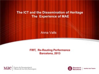 The ICT and the Dissemination of Heritage
The Experience of MAE

Anna Valls

FIRT, Re-Routing Performance
Barcelona, 2013

 