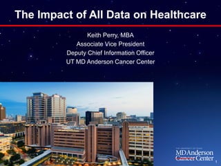 The Impact of All Data on Healthcare
Keith Perry, MBA
Associate Vice President
Deputy Chief Information Officer
UT MD Anderson Cancer Center

1

 
