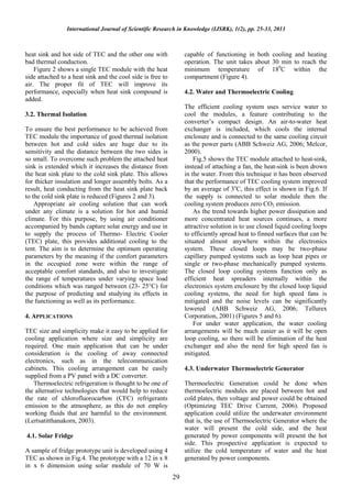 International Journal of Scientific Research in Knowledge (IJSRK), 1(2), pp. 25-33, 2013



heat sink and hot side of TEC and the other one with             capable of functioning in both cooling and heating
bad thermal conduction.                                          operation. The unit takes about 30 min to reach the
    Figure 2 shows a single TEC module with the heat             minimum temperature of 180C within the
side attached to a heat sink and the cool side is free to        compartment (Figure 4).
air. The proper fit of TEC will improve its
performance, especially when heat sink compound is               4.2. Water and Thermoelectric Cooling
added.
                                                                 The efficient cooling system uses service water to
3.2. Thermal Isolation                                           cool the modules, a feature contributing to the
                                                                 converter’s compact design. An air-to-water heat
To ensure the best performance to be achieved from               exchanger is included, which cools the internal
TEC module the importance of good thermal isolation              enclosure and is connected to the same cooling circuit
between hot and cold sides are huge due to its                   as the power parts (ABB Schweiz AG, 2006; Melcor,
sensitivity and the distance between the two sides is            2000).
so small. To overcome such problem the attached heat                 Fig.5 shows the TEC module attached to heat-sink,
sink is extended which it increases the distance from            instead of attaching a fan, the heat-sink is been drown
the heat sink plate to the cold sink plate. This allows          in the water. From this technique it has been observed
for thicker insulation and longer assembly bolts. As a           that the performance of TEC cooling system improved
result, heat conducting from the heat sink plate back            by an average of 3oC, this effect is shown in Fig.6. If
to the cold sink plate is reduced (Figures 2 and 3).             the supply is connected to solar module then the
    Appropriate air cooling solution that can work               cooling system produces zero CO2 emission.
under any climate is a solution for hot and humid                    As the trend towards higher power dissipation and
climate. For this purpose, by using air conditioner              more concentrated heat sources continues, a more
accompanied by bands capture solar energy and use in             attractive solution is to use closed liquid cooling loops
to supply the process of Thermo- Electric Cooler                 to efficiently spread heat to finned surfaces that can be
(TEC) plate, this provides additional cooling to the             situated almost anywhere within the electronics
tent. The aim is to determine the optimum operating              system. These closed loops may be two-phase
parameters by the meaning if the comfort parameters              capillary pumped systems such as loop heat pipes or
in the occupied zone were within the range of                    single or two-phase mechanically pumped systems.
acceptable comfort standards, and also to investigate            The closed loop cooling systems function only as
the range of temperatures under varying space load               efficient heat spreaders internally within the
conditions which was ranged between (23- 25°C) for               electronics system enclosure by the closed loop liquid
the purpose of predicting and studying its effects in            cooling systems, the need for high speed fans is
the functioning as well as its performance.                      mitigated and the noise levels can be significantly
                                                                 lowered (ABB Schweiz AG, 2006; Tellurex
4. APPLICATIONS                                                  Corporation, 2001) (Figures 5 and 6).
                                                                     For under water application, the water cooling
TEC size and simplicity make it easy to be applied for           arrangements will be much easier as it will be open
cooling application where size and simplicity are                loop cooling, so there will be elimination of the heat
required. One main application that can be under                 exchanger and also the need for high speed fan is
consideration is the cooling of away connected                   mitigated.
electronics, such as in the telecommunication
cabinets. This cooling arrangement can be easily                 4.3. Underwater Thermoelectric Generator
supplied from a PV panel with a DC converter.
   Thermoelectric refrigeration is thought to be one of          Thermoelectric Generation could be done when
the alternative technologies that would help to reduce           thermoelectric modules are placed between hot and
the rate of chlorofluorocarbon (CFC) refrigerants                cold plates, then voltage and power could be obtained
emission to the atmosphere, as this do not employ                (Optimizing TEC Drive Current, 2006). Proposed
working fluids that are harmful to the environment.              application could utilize the underwater environment
(Lertsatitthanakorn, 2003).                                      that is, the use of Thermoelectric Generator where the
                                                                 water will present the cold side, and the heat
4.1. Solar Fridge                                                generated by power components will present the hot
                                                                 side. This prospective application is expected to
A sample of fridge prototype unit is developed using 4           utilize the cold temperature of water and the heat
TEC as shown in Fig.4. The prototype with a 12 in x 8            generated by power components.
in x 6 dimension using solar module of 70 W is
                                                            29
 