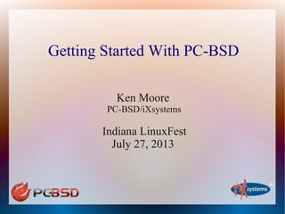 Getting Started With PC-BSD
Ken Moore
PC-BSD/iXsystems
Indiana LinuxFest
July 27, 2013
 