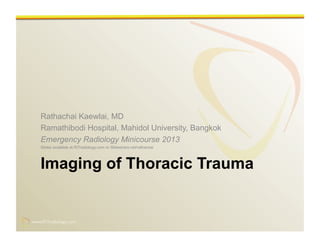www.RiTradiology.com	

www.RiTradiology.com	

Imaging of Thoracic Trauma
Rathachai Kaewlai, MD
Ramathibodi Hospital, Mahidol University, Bangkok
Emergency Radiology Minicourse 2013
Slides available at RiTradiology.com or Slideshare.net/rathachai
 