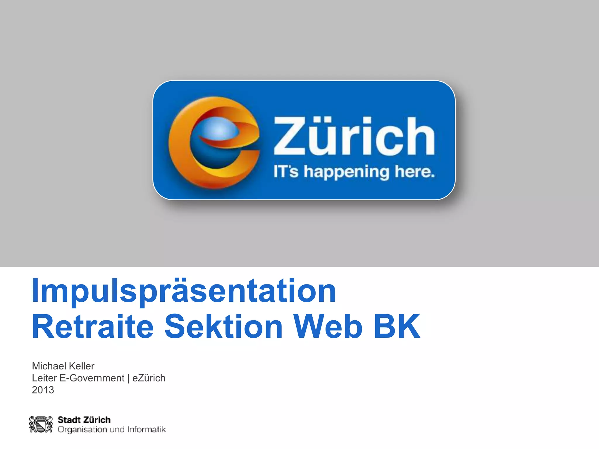 Impulspräsentation
Retraite Sektion Web BK
Michael Keller
Leiter E-Government | eZürich
2013

                                Direktionsstab
                                Präsentation eZürich
                                24. Januar 2013
                                Seite 1
 